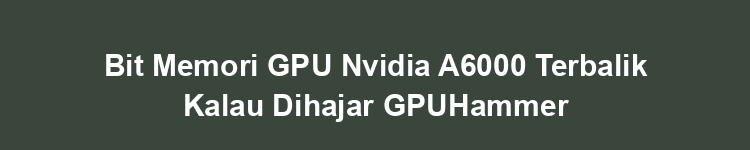 Bit Memori GPU Nvidia A6000 Terbalik Kalau Dihajar GPUHammer