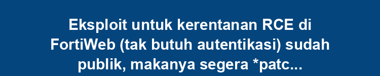 Eksploit untuk kerentanan RCE di FortiWeb (tak butuh autentikasi) sudah publik, makanya segera *patch*! (CVE-2025-25257)
