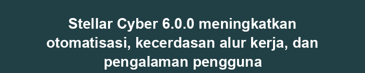 Stellar Cyber 6.0.0 meningkatkan otomatisasi, kecerdasan alur kerja, dan pengalaman pengguna